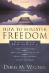 Doris M. Wagner - How to Minister Freedom: Helping Others Break the Bonds of Sexual Brokenness, Emotional Woundedness, and Demonic Oppression