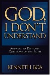 Kenneth Boa - God, I Don't Understand: Answers to Difficult Questions of the Faith