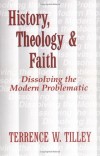 Terrence W. Tilley - History, Theology, and Faith: Dissolving the Modern Problematic